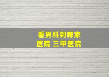 看男科到哪家医院 三甲医院